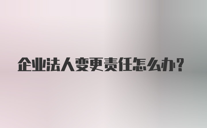 企业法人变更责任怎么办？