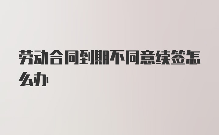 劳动合同到期不同意续签怎么办