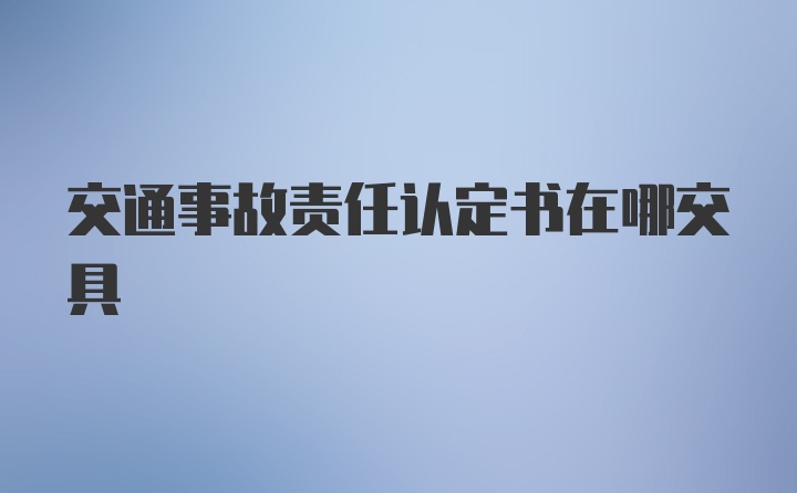 交通事故责任认定书在哪交具