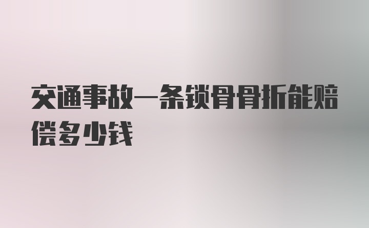 交通事故一条锁骨骨折能赔偿多少钱