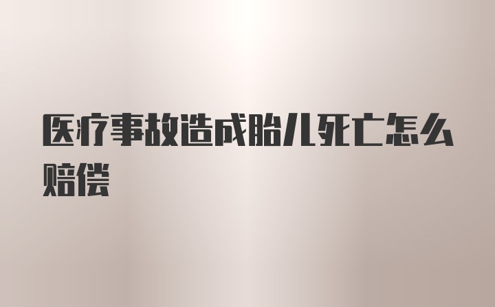 医疗事故造成胎儿死亡怎么赔偿