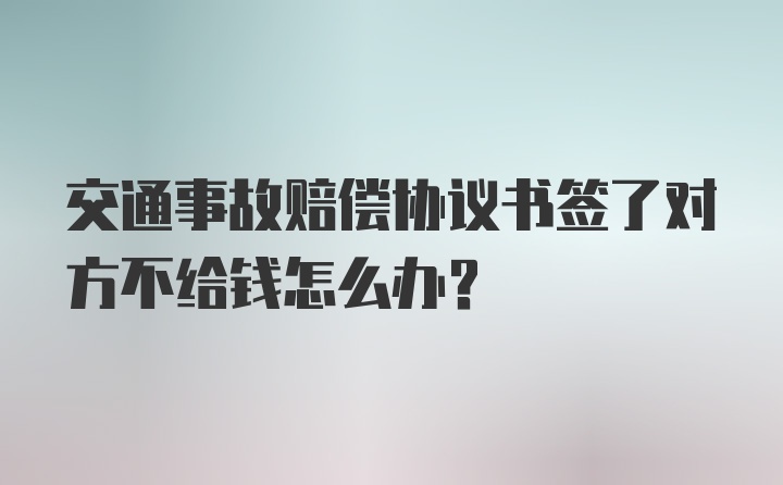 交通事故赔偿协议书签了对方不给钱怎么办？