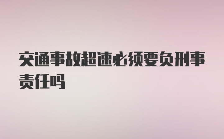 交通事故超速必须要负刑事责任吗