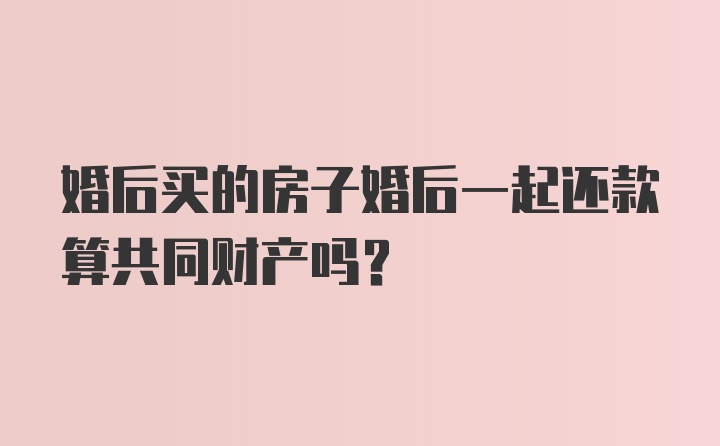 婚后买的房子婚后一起还款算共同财产吗？