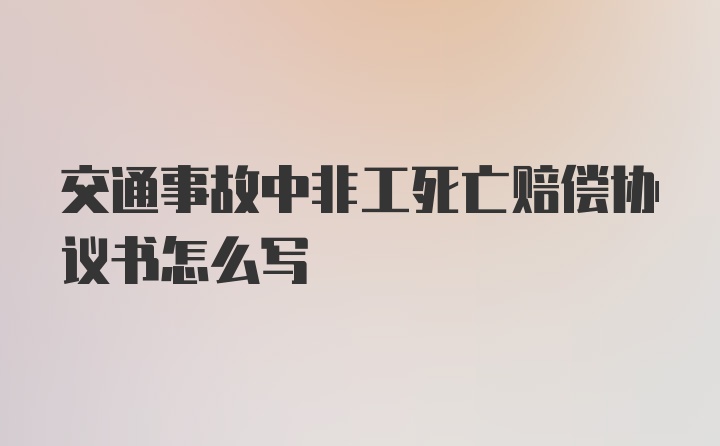 交通事故中非工死亡赔偿协议书怎么写