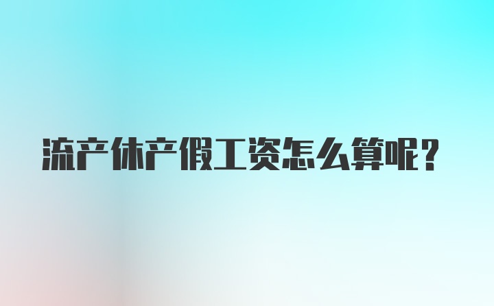 流产休产假工资怎么算呢？