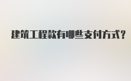 建筑工程款有哪些支付方式?