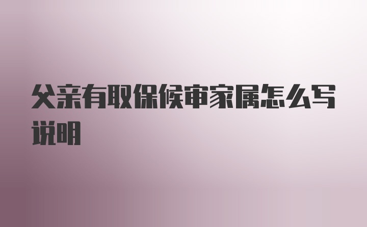 父亲有取保候审家属怎么写说明