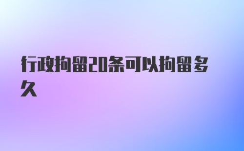 行政拘留20条可以拘留多久