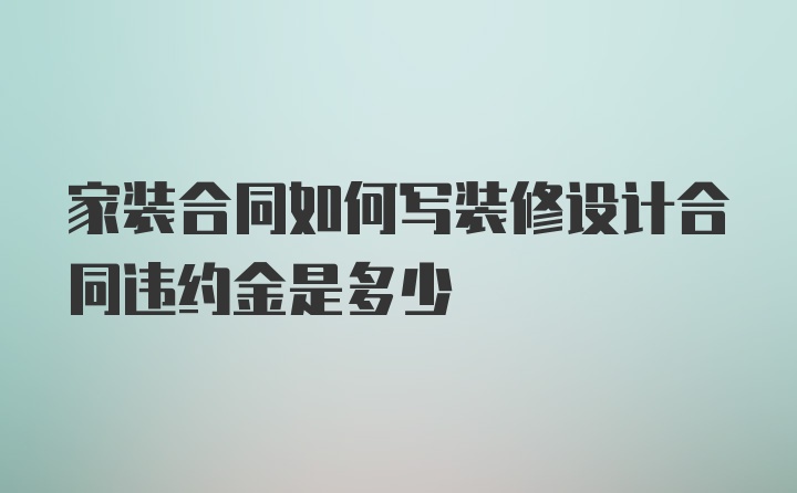 家装合同如何写装修设计合同违约金是多少