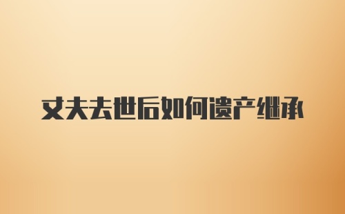 丈夫去世后如何遗产继承