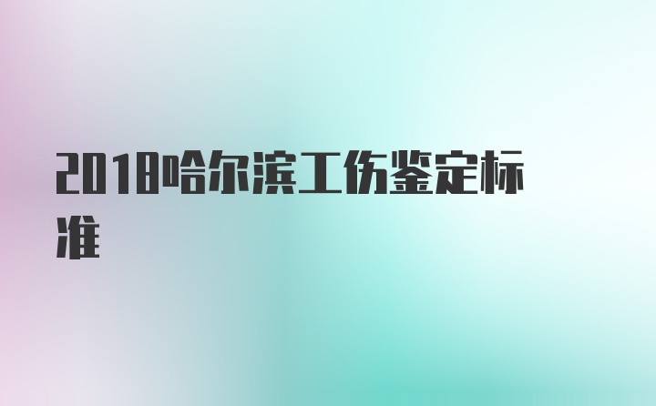 2018哈尔滨工伤鉴定标准