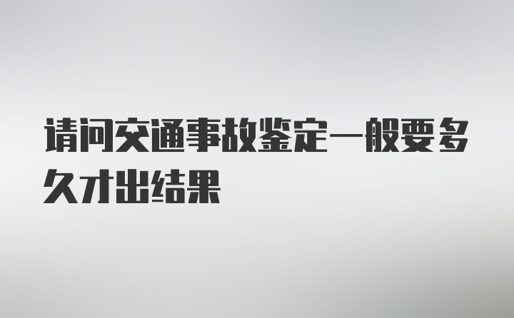 请问交通事故鉴定一般要多久才出结果