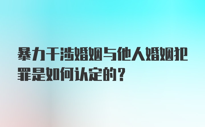 暴力干涉婚姻与他人婚姻犯罪是如何认定的？