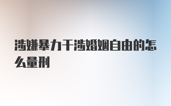 涉嫌暴力干涉婚姻自由的怎么量刑