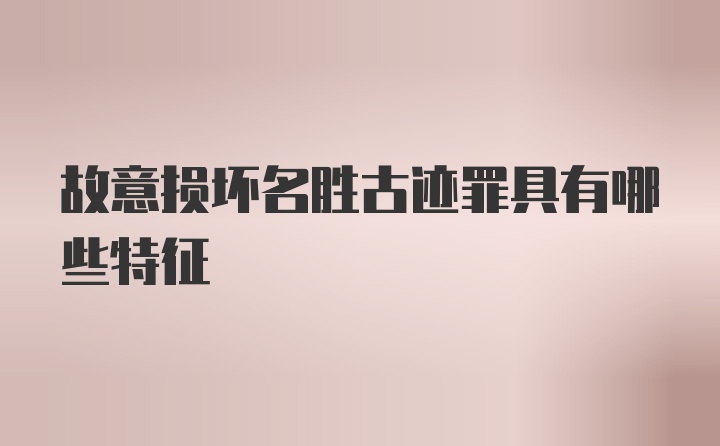 故意损坏名胜古迹罪具有哪些特征