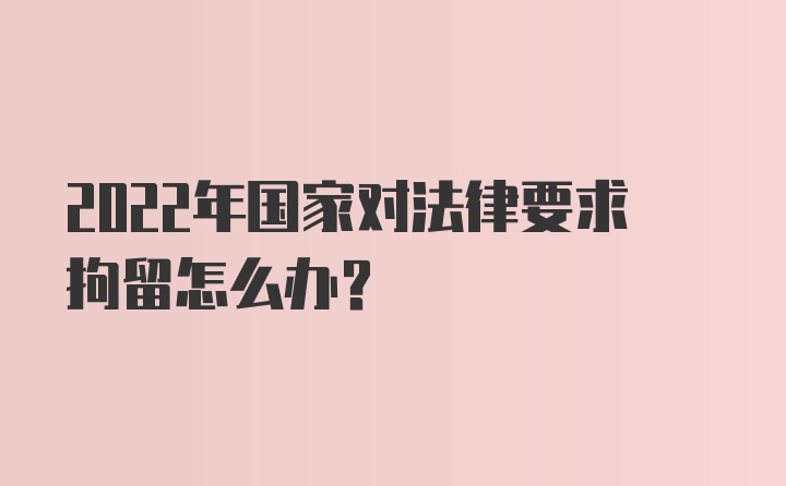 2022年国家对法律要求拘留怎么办？