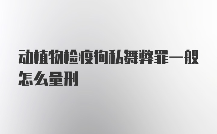 动植物检疫徇私舞弊罪一般怎么量刑