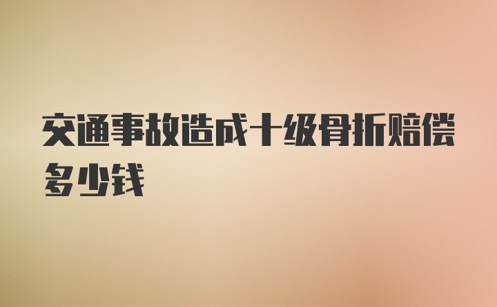 交通事故造成十级骨折赔偿多少钱