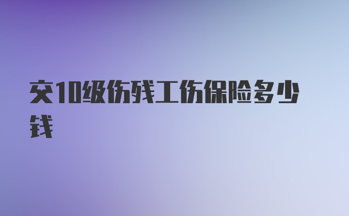 交10级伤残工伤保险多少钱