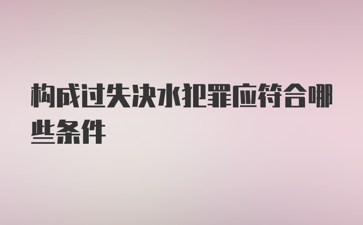 构成过失决水犯罪应符合哪些条件