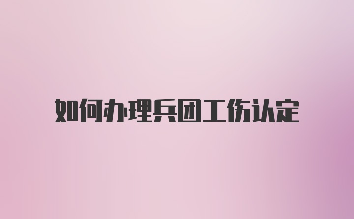 如何办理兵团工伤认定