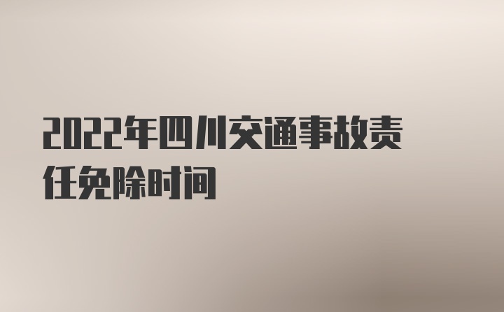 2022年四川交通事故责任免除时间