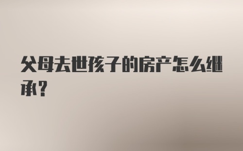 父母去世孩子的房产怎么继承？