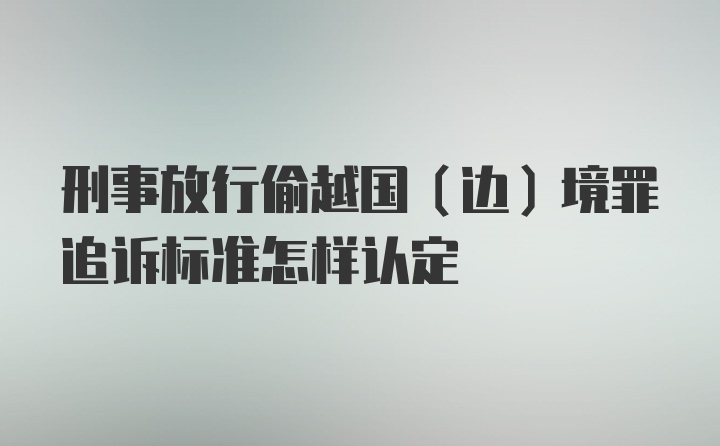 刑事放行偷越国（边）境罪追诉标准怎样认定