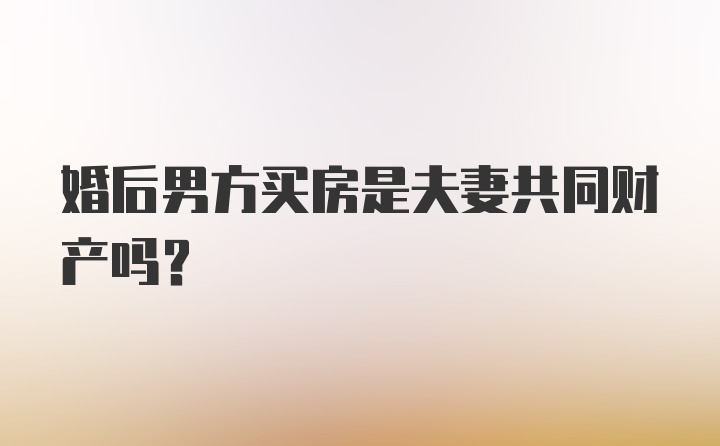 婚后男方买房是夫妻共同财产吗?