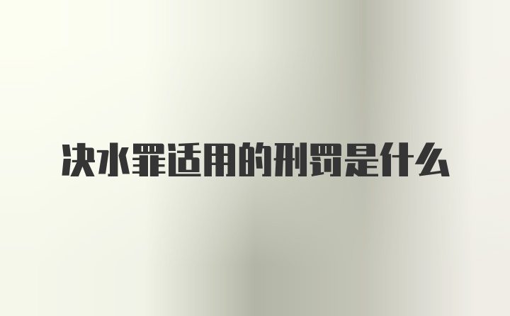 决水罪适用的刑罚是什么