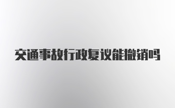 交通事故行政复议能撤销吗