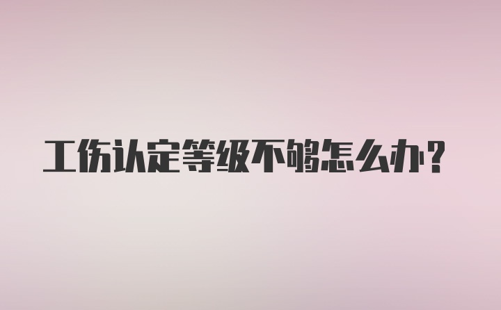 工伤认定等级不够怎么办？