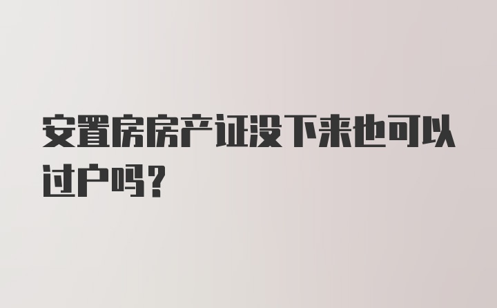 安置房房产证没下来也可以过户吗？