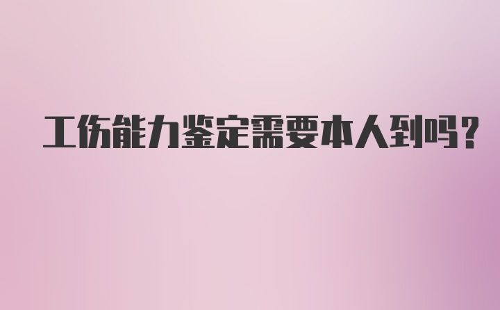 工伤能力鉴定需要本人到吗？