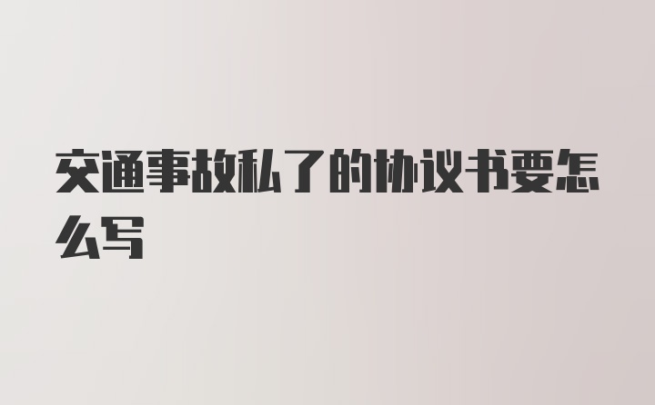 交通事故私了的协议书要怎么写