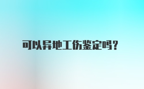 可以异地工伤鉴定吗？