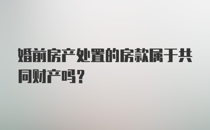 婚前房产处置的房款属于共同财产吗？