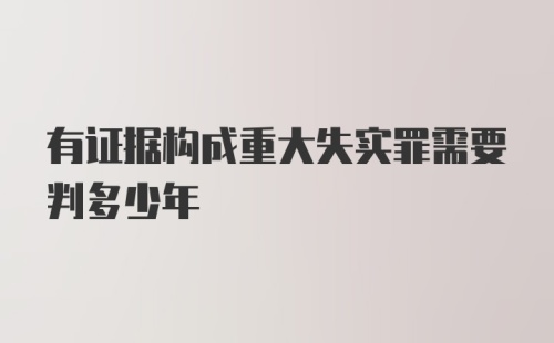 有证据构成重大失实罪需要判多少年