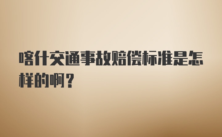 喀什交通事故赔偿标准是怎样的啊？