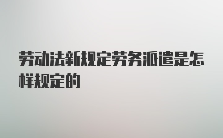 劳动法新规定劳务派遣是怎样规定的