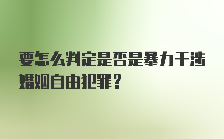 要怎么判定是否是暴力干涉婚姻自由犯罪？