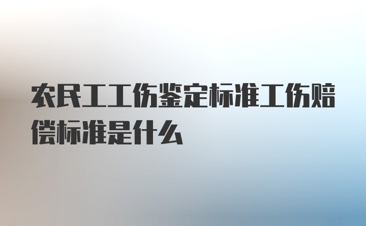 农民工工伤鉴定标准工伤赔偿标准是什么