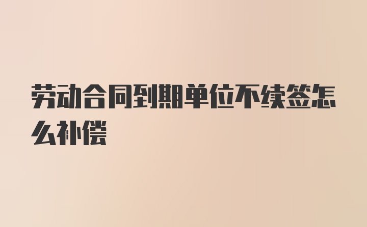 劳动合同到期单位不续签怎么补偿