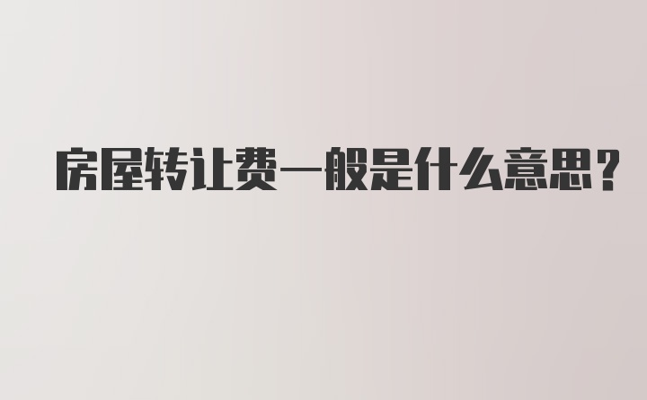 房屋转让费一般是什么意思？