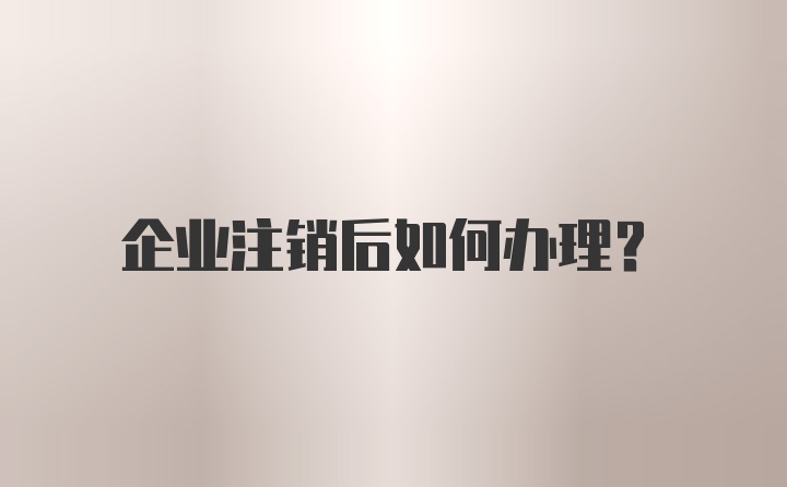 企业注销后如何办理？