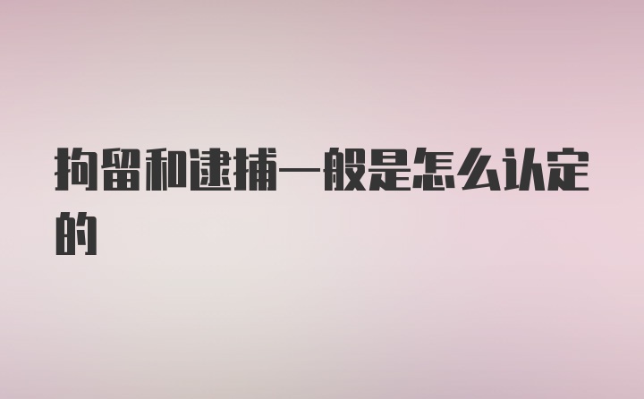 拘留和逮捕一般是怎么认定的