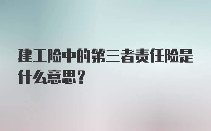 建工险中的第三者责任险是什么意思？