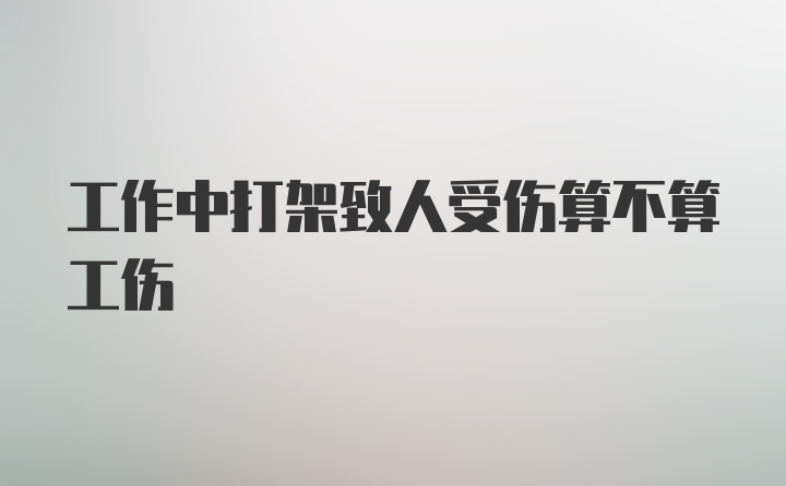 工作中打架致人受伤算不算工伤