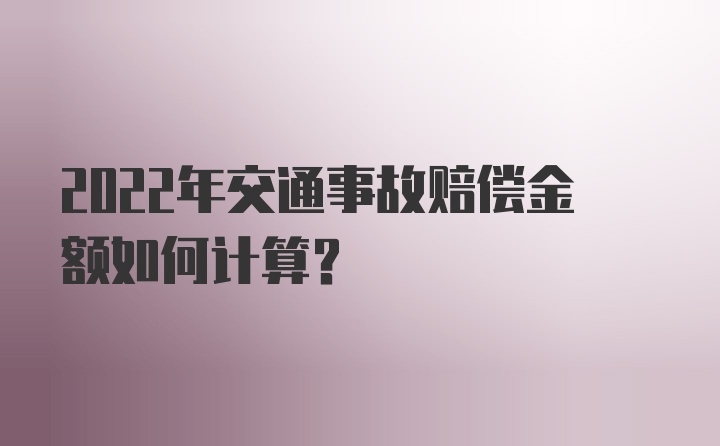 2022年交通事故赔偿金额如何计算？